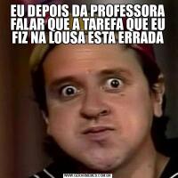 EU DEPOIS DA PROFESSORA FALAR QUE A TAREFA QUE EU FIZ NA LOUSA ESTA ERRADA