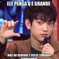 ELE PENSA Q E GRANDE   MAS NA VERDADE E DESSE TAMANHO 