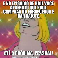 E NO EPISÓDIO DE HOJE VOCÊ APRENDEU QUE PODE COMPRAR DO FORNECEDOR E DAR CALOTE.ATÉ A PRÓXIMA, PESSOAL!