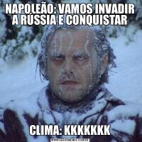 NAPOLEÃO: VAMOS INVADIR A RÚSSIA E CONQUISTARCLIMA: KKKKKKK