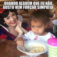 QUANDO ALGUÉM QUE EU NÃO GOSTO VEM FORÇAR SIMPATIA