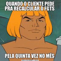 QUANDO O CLIENTE PEDE PRA RECALCULAR O FGTS PELA QUINTA VEZ NO MÊS 