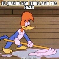 EU QUANDO NAO TENHO ALGO PRA FAZER