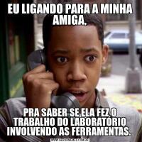 EU LIGANDO PARA A MINHA AMIGA,PRA SABER SE ELA FEZ O TRABALHO DO LABORATÓRIO INVOLVENDO AS FERRAMENTAS. 