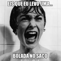 EIS QUE EU LEVO UMA...BOLADA NO SACO