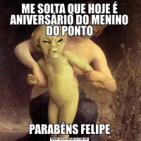 ME SOLTA QUE HOJE É ANIVERSÁRIO DO MENINO DO PONTOPARABÉNS FELIPE