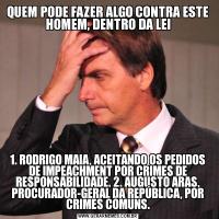 QUEM PODE FAZER ALGO CONTRA ESTE HOMEM, DENTRO DA LEI1. RODRIGO MAIA, ACEITANDO OS PEDIDOS DE IMPEACHMENT POR CRIMES DE RESPONSABILIDADE. 2. AUGUSTO ARAS, PROCURADOR-GERAL DA REPÚBLICA, POR CRIMES COMUNS.