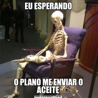 EU ESPERANDOO PLANO ME ENVIAR O ACEITE