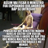 ASSIM VAI FICAR O MINISTRO FUX ESPERANDO QUE ANDRÉ DO RAP SE ENTREGUE.POVO ACHA QUE MINISTRO MARCO AURÉLIO SOLTOU SEM USO DA TORNOZELEIRA O ANDRÉ DO RAP, PRA QUE NUNCA MAIS SEJA PRESO PELAS AUTORIDADES NO BRASIL E NO MUNDO.