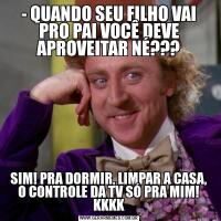 - QUANDO SEU FILHO VAI PRO PAI VOCÊ DEVE APROVEITAR NÉ???SIM! PRA DORMIR, LIMPAR A CASA, O CONTROLE DA TV SÓ PRA MIM! KKKK