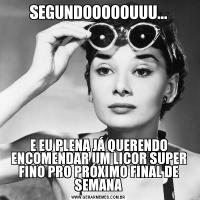 SEGUNDOOOOOUUU...E EU PLENA JÁ QUERENDO ENCOMENDAR UM LICOR SUPER FINO PRO PRÓXIMO FINAL DE SEMANA