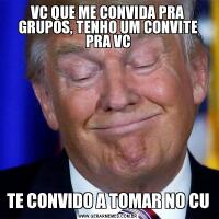 VC QUE ME CONVIDA PRA GRUPOS, TENHO UM CONVITE PRA VCTE CONVIDO A TOMAR NO CU