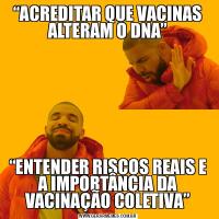 “ACREDITAR QUE VACINAS ALTERAM O DNA”“ENTENDER RISCOS REAIS E A IMPORTÂNCIA DA VACINAÇÃO COLETIVA”