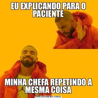 EU EXPLICANDO PARA O PACIENTEMINHA CHEFA REPETINDO A MESMA COISA