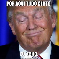 POR AQUI TUDO CERTO.EU ACHO.