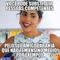 VOCÊ PODE SUBSTITUIR PESSOAS COMPETENTESPELO SEU AMIGO LARANJA QUE NÃO TEM ENSINO MÉDIO, POR EXEMPLO