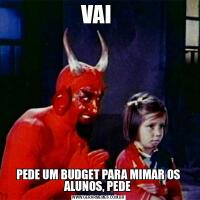 VAI PEDE UM BUDGET PARA MIMAR OS ALUNOS, PEDE 