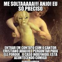 ME SOLTAAAAA!!! ANJO! EU SÓ PRECISOENTRAR EM CONTATO COM O CANTOR CRISTIANO ARAÚJO É PERGUNTAR PARA ELE PORQUE , O CASO INDEFINIDO, ESTÁ ACONTECENDO COMIGO