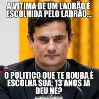 A VITIMA DE UM LADRÃO É ESCOLHIDA PELO LADRÃO...O POLITICO QUE TE ROUBA É ESCOLHA SUA, 13 ANOS JÁ DEU NÉ?