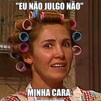 &QUOT;EU NÃO JULGO NÃO&QUOT;MINHA CARA: