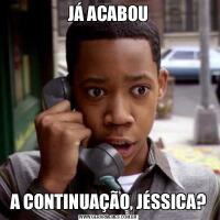 JÁ ACABOUA CONTINUAÇÃO, JÉSSICA?