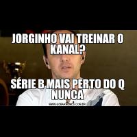 JORGINHO VAI TREINAR O KANAL?SÉRIE B MAIS PERTO DO Q NUNCA