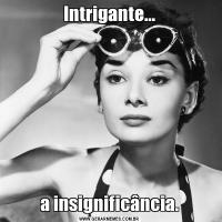 Intrigante...a insignificância.