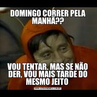 DOMINGO CORRER PELA MANHÃ??VOU TENTAR. MAS SE NÃO DER, VOU MAIS TARDE DO MESMO JEITO 