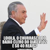 LOIOLA, O CHURRASCO DO BAIXO CLERO DO DIA 24/02 É SÓ 40 REAIS?