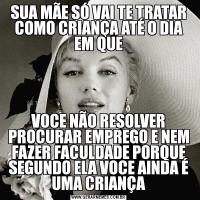 SUA MÃE SÓ VAI TE TRATAR COMO CRIANÇA ATÉ O DIA EM QUEVOCE NÃO RESOLVER PROCURAR EMPREGO E NEM FAZER FACULDADE PORQUE SEGUNDO ELA VOCE AINDA É UMA CRIANÇA
