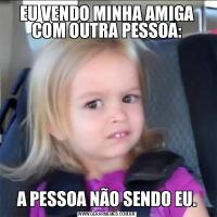 EU VENDO MINHA AMIGA COM OUTRA PESSOA:A PESSOA NÃO SENDO EU.