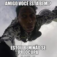 AMIGO VOCÊ ESTÁ BEM ?ESTOU BEM NÃO SE PREOCUPA