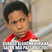 QUANDO ALGUÉM ENTRA NA SALA E NÃO PASSA ÁLCOOL