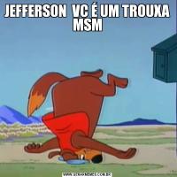 JEFFERSON  VC É UM TROUXA MSM