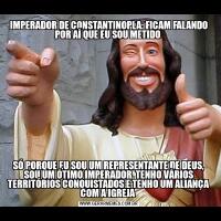 IMPERADOR DE CONSTANTINOPLA: FICAM FALANDO POR AÍ QUE EU SOU METIDO SÓ PORQUE EU SOU UM REPRESENTANTE DE DEUS, SOU UM ÓTIMO IMPERADOR, TENHO VÁRIOS TERRITÓRIOS CONQUISTADOS E TENHO UM ALIANÇA COM A IGREJA 