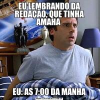 EU LEMBRANDO DA REDAÇÃO, QUE TINHA AMAHA EU: AS 7:00 DA MANHA