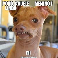 POVO: AQUELE      MENINO É   LINDO                                        EU
