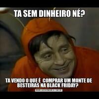  TA SEM DINHEIRO NÉ?TA VENDO O QUE É  COMPRAR UM MONTE DE BESTEIRAS NA BLACK FRIDAY?  