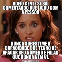 ODEIO GENTE SE SAI COMENTANDO QUE FICOU COM A PESSOANUNCA SUBESTIME A CAPACIDADE QUE TENHO DE APAGAR SEU NÚMERO E FALAR QUE NUNCA NEM VI.