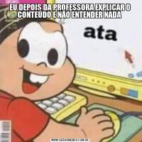 EU DEPOIS DA PROFESSORA EXPLICAR O CONTEÚDO E NÃO ENTENDER NADA 