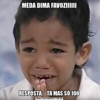 MEDA DIMA FAVOZIIIIIIRESPOSTA:    TA MAS SÓ 100