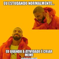 EU ESTUDANDO NORMALMENTE...EU QUANDO A ATIVIDADE É CRIAR MEME