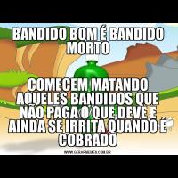BANDIDO BOM É BANDIDO MORTOCOMECEM MATANDO AQUELES BANDIDOS QUE NÃO PAGA O QUE DEVE E AINDA SE IRRITA QUANDO É COBRADO