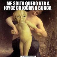 ME SOLTA QUERO VER A JOYCE COLOCAR A BURCA 