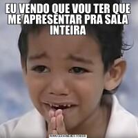 EU VENDO QUE VOU TER QUE ME APRESENTAR PRA SALA INTEIRA