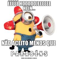 ÉÉÉÉÉ HOOOOOJEEEEEE HEIN...
NÃO ACEITO MENOS QUE            
P-A-R-A-B-É-N-S