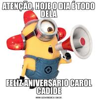 ATENÇÃO, HOJE O DIA É TODO DELAFELIZ ANIVERSÁRIO CAROL CADIDE