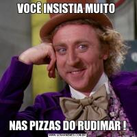 VOCÊ INSISTIA MUITO NAS PIZZAS DO RUDIMAR !