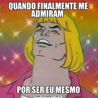 QUANDO FINALMENTE ME ADMIRAM POR SER EU MESMO