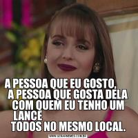 A PESSOA QUE EU GOSTO,        A PESSOA QUE GOSTA DELA COM QUEM EU TENHO UM LANCE                                        TODOS NO MESMO LOCAL.